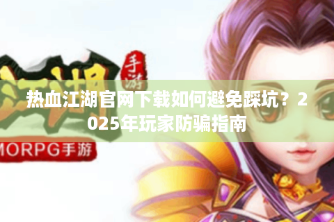 热血江湖官网下载如何避免踩坑？2025年玩家防骗指南