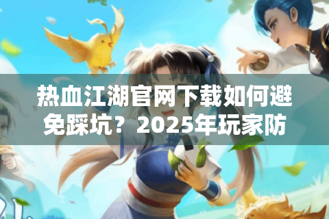 热血江湖官网下载如何避免踩坑？2025年玩家防骗指南