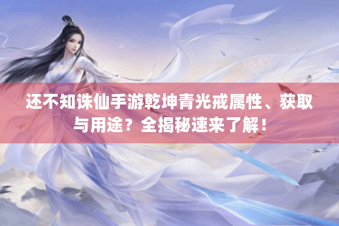 还不知诛仙手游乾坤青光戒属性、获取与用途？全揭秘速来了解！