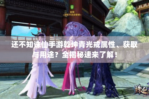 还不知诛仙手游乾坤青光戒属性、获取与用途？全揭秘速来了解！