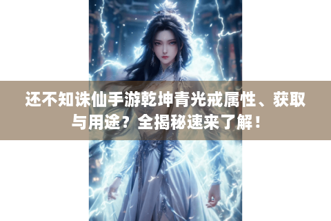 还不知诛仙手游乾坤青光戒属性、获取与用途？全揭秘速来了解！