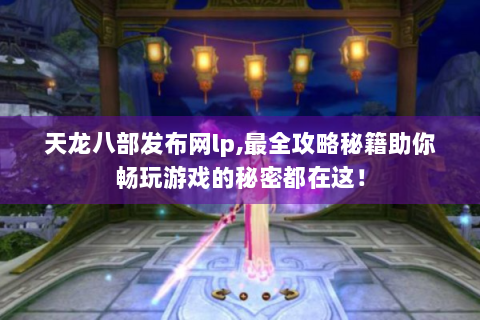 天龙八部发布网lp,最全攻略秘籍助你畅玩游戏的秘密都在这！