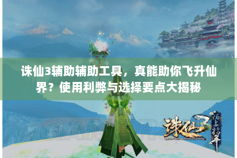 诛仙3辅助辅助工具，真能助你飞升仙界？使用利弊与选择要点大揭秘
