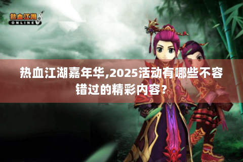 热血江湖嘉年华,2025活动有哪些不容错过的精彩内容？