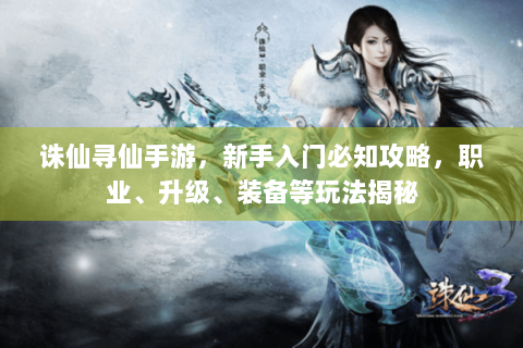 诛仙寻仙手游，新手入门必知攻略，职业、升级、装备等玩法揭秘