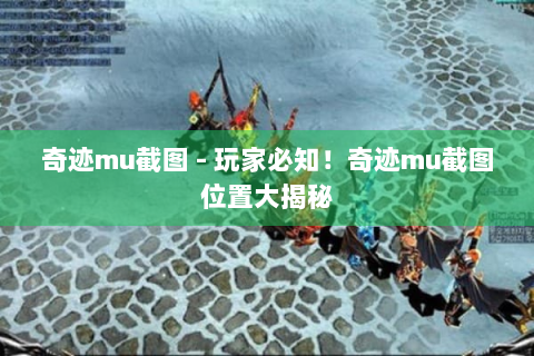 奇迹mu截图 - 玩家必知！奇迹mu截图位置大揭秘
