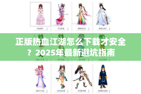 正版热血江湖怎么下载才安全？2025年最新避坑指南