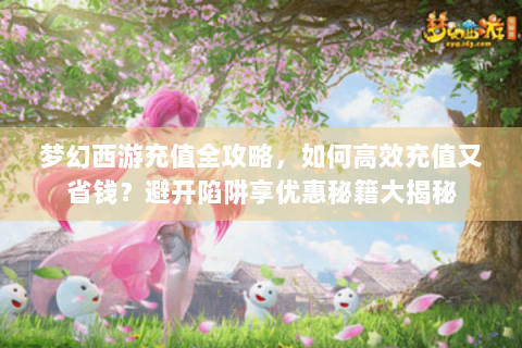 梦幻西游充值全攻略，如何高效充值又省钱？避开陷阱享优惠秘籍大揭秘