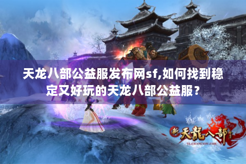 天龙八部公益服发布网sf,如何找到稳定又好玩的天龙八部公益服？