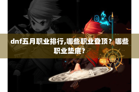 dnf五月职业排行,哪些职业登顶？哪些职业垫底？