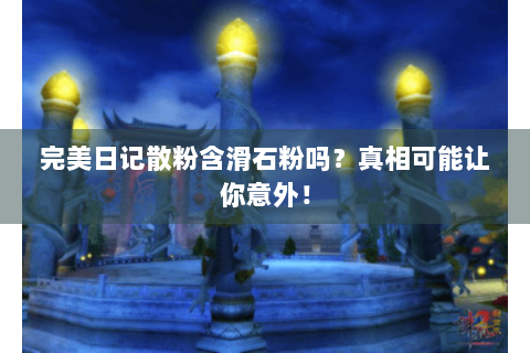 完美日记散粉含滑石粉吗？真相可能让你意外！