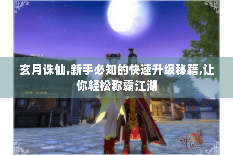 玄月诛仙,新手必知的快速升级秘籍,让你轻松称霸江湖