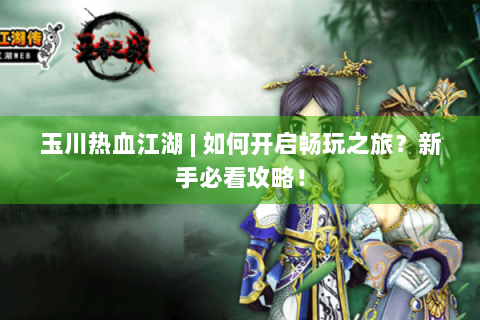 玉川热血江湖 | 如何开启畅玩之旅？新手必看攻略！