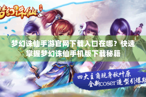 梦幻诛仙手游官网下载入口在哪？快速掌握梦幻诛仙手机版下载秘籍