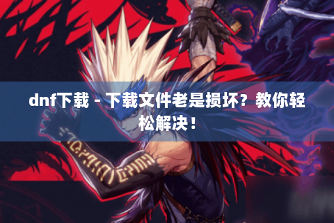 dnf下载 - 下载文件老是损坏？教你轻松解决！