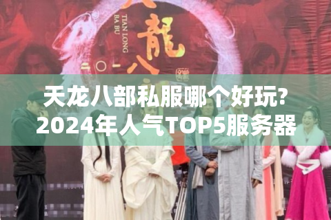 天龙八部私服哪个好玩?2024年人气TOP5服务器实测对比