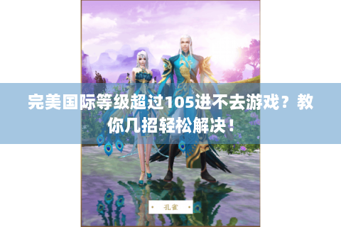 完美国际等级超过105进不去游戏？教你几招轻松解决！