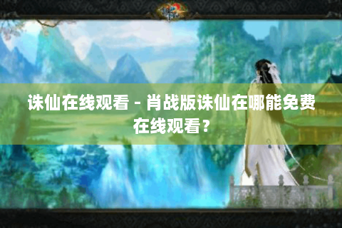 诛仙在线观看 - 肖战版诛仙在哪能免费在线观看？