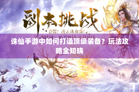 诛仙手游中如何打造顶级装备？玩法攻略全知晓