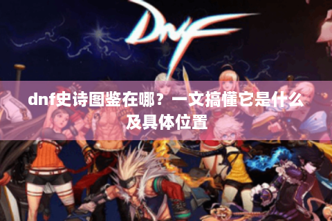 dnf史诗图鉴在哪？一文搞懂它是什么及具体位置