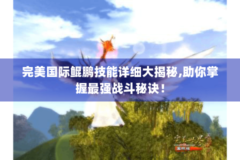 完美国际鲲鹏技能详细大揭秘,助你掌握最强战斗秘诀！