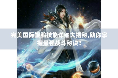 完美国际鲲鹏技能详细大揭秘,助你掌握最强战斗秘诀！