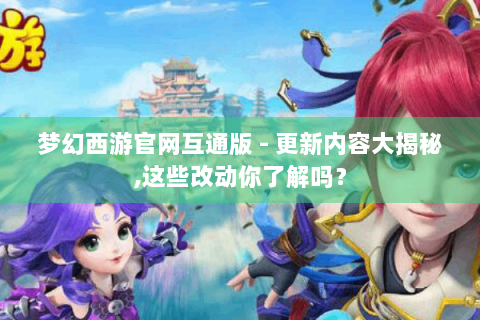 梦幻西游官网互通版 - 更新内容大揭秘,这些改动你了解吗？