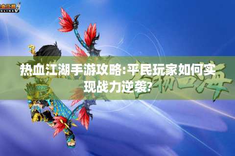 热血江湖手游攻略:平民玩家如何实现战力逆袭?