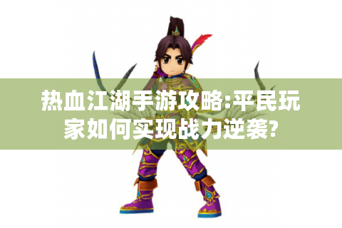 热血江湖手游攻略:平民玩家如何实现战力逆袭?