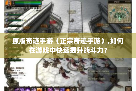 原版奇迹手游（正宗奇迹手游）,如何在游戏中快速提升战斗力？