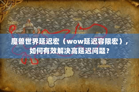 魔兽世界延迟宏（wow延迟容限宏）,如何有效解决高延迟问题？