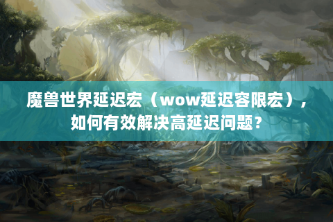 魔兽世界延迟宏（wow延迟容限宏）,如何有效解决高延迟问题？