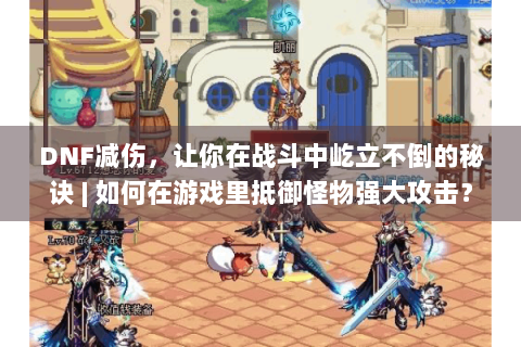 DNF减伤，让你在战斗中屹立不倒的秘诀 | 如何在游戏里抵御怪物强大攻击？