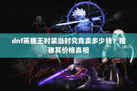 dnf英雄王时装当时究竟卖多少钱？揭秘其价格真相