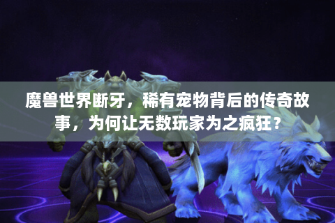 魔兽世界断牙，稀有宠物背后的传奇故事，为何让无数玩家为之疯狂？