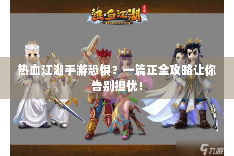 热血江湖手游恐惧？一篇正全攻略让你告别担忧！