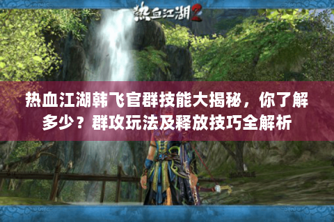 热血江湖韩飞官群技能大揭秘，你了解多少？群攻玩法及释放技巧全解析