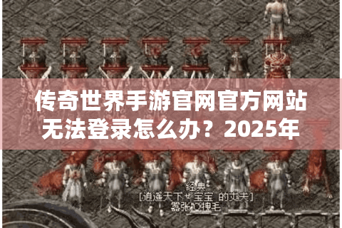 传奇世界手游官网官方网站无法登录怎么办？2025年玩家必看修复指南