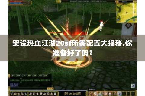 架设热血江湖20sf所需配置大揭秘,你准备好了吗？