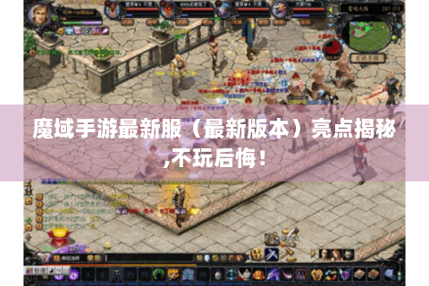 魔域手游最新服（最新版本）亮点揭秘,不玩后悔！
