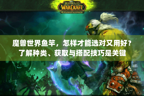 魔兽世界鱼竿，怎样才能选对又用好？了解种类、获取与搭配技巧是关键