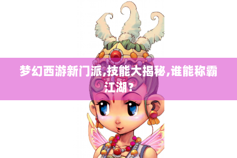 梦幻西游新门派,技能大揭秘,谁能称霸江湖？