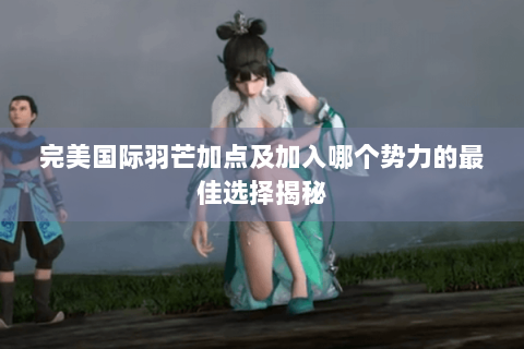 完美国际羽芒加点及加入哪个势力的最佳选择揭秘