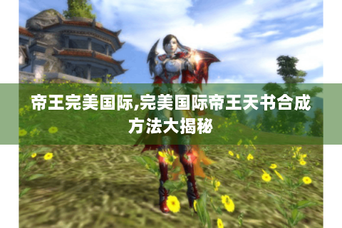 帝王完美国际,完美国际帝王天书合成方法大揭秘