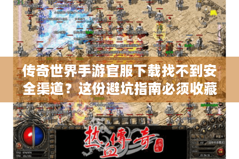 传奇世界手游官服下载找不到安全渠道？这份避坑指南必须收藏