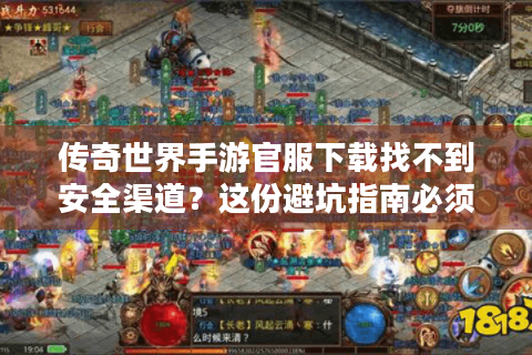 传奇世界手游官服下载找不到安全渠道？这份避坑指南必须收藏