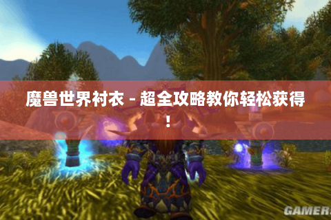 魔兽世界衬衣 - 超全攻略教你轻松获得！