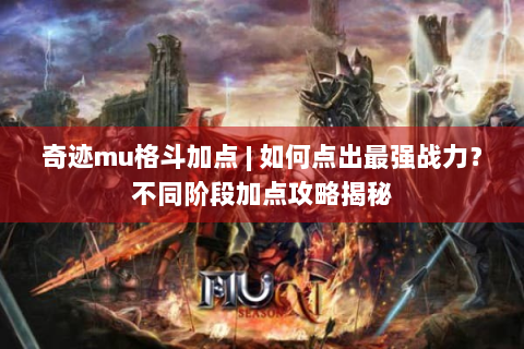 奇迹mu格斗加点 | 如何点出最强战力？不同阶段加点攻略揭秘