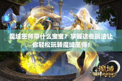 魔域巫师带什么宝宝？掌握这些玩法让你轻松玩转魔域巫师！