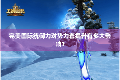 完美国际统御力对势力套提升有多大影响？